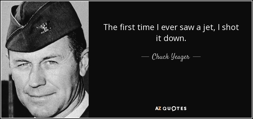 The first time I ever saw a jet, I shot it down. - Chuck Yeager