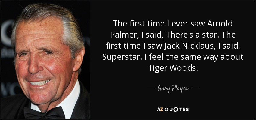 The first time I ever saw Arnold Palmer, I said, There's a star. The first time I saw Jack Nicklaus, I said, Superstar. I feel the same way about Tiger Woods. - Gary Player