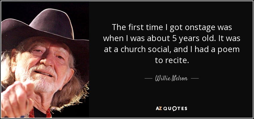 The first time I got onstage was when I was about 5 years old. It was at a church social, and I had a poem to recite. - Willie Nelson