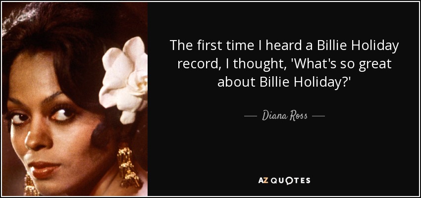 The first time I heard a Billie Holiday record, I thought, 'What's so great about Billie Holiday?' - Diana Ross