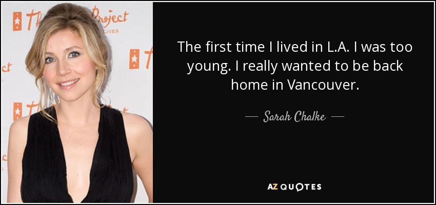 The first time I lived in L.A. I was too young. I really wanted to be back home in Vancouver. - Sarah Chalke