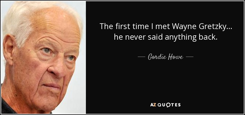 The first time I met Wayne Gretzky... he never said anything back. - Gordie Howe