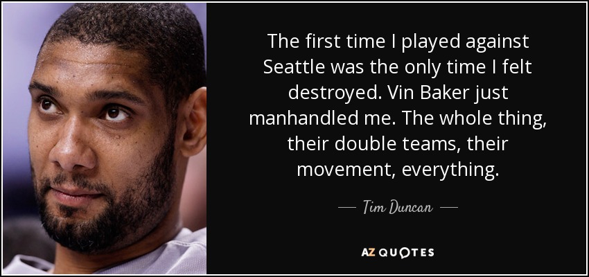 The first time I played against Seattle was the only time I felt destroyed. Vin Baker just manhandled me. The whole thing, their double teams, their movement, everything. - Tim Duncan