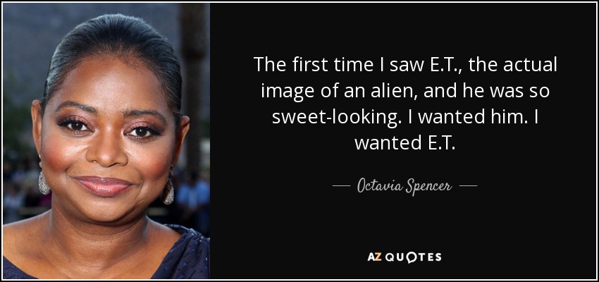 The first time I saw E.T., the actual image of an alien, and he was so sweet-looking. I wanted him. I wanted E.T. - Octavia Spencer