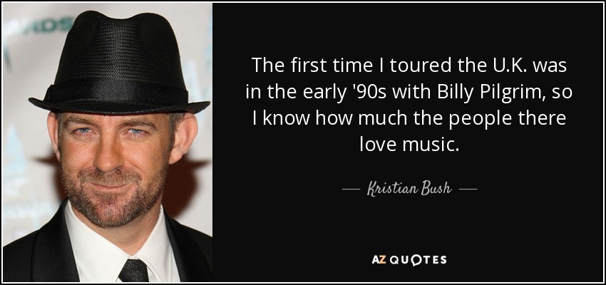 The first time I toured the U.K. was in the early '90s with Billy Pilgrim, so I know how much the people there love music. - Kristian Bush