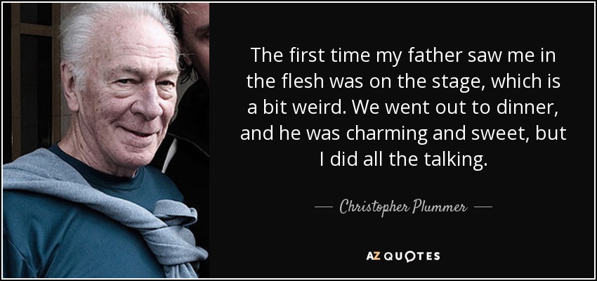 The first time my father saw me in the flesh was on the stage, which is a bit weird. We went out to dinner, and he was charming and sweet, but I did all the talking. - Christopher Plummer