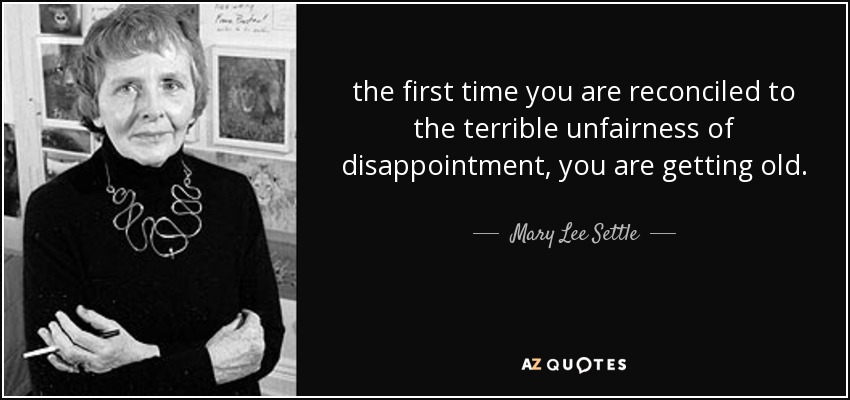 the first time you are reconciled to the terrible unfairness of disappointment, you are getting old. - Mary Lee Settle