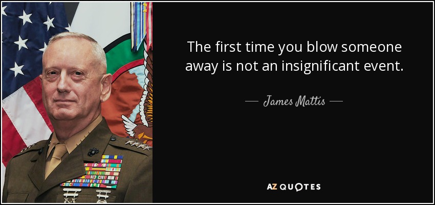 The first time you blow someone away is not an insignificant event. - James Mattis