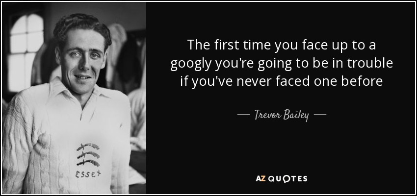 The first time you face up to a googly you're going to be in trouble if you've never faced one before - Trevor Bailey