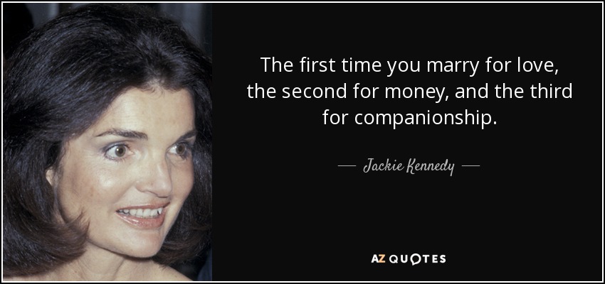 The first time you marry for love, the second for money, and the third for companionship. - Jackie Kennedy