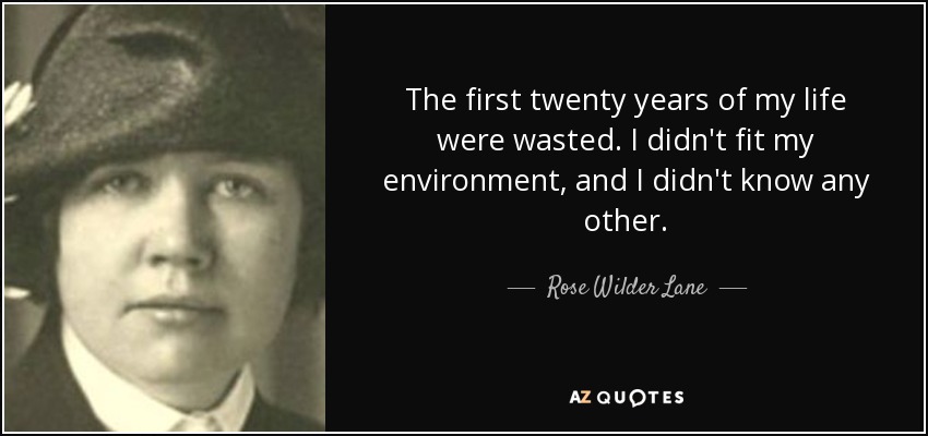 The first twenty years of my life were wasted. I didn't fit my environment, and I didn't know any other. - Rose Wilder Lane