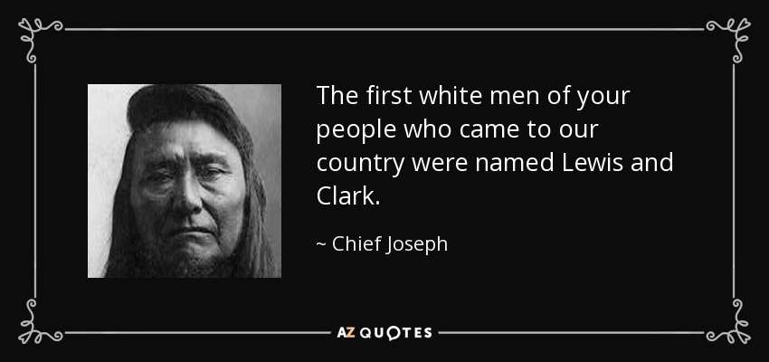 The first white men of your people who came to our country were named Lewis and Clark. - Chief Joseph