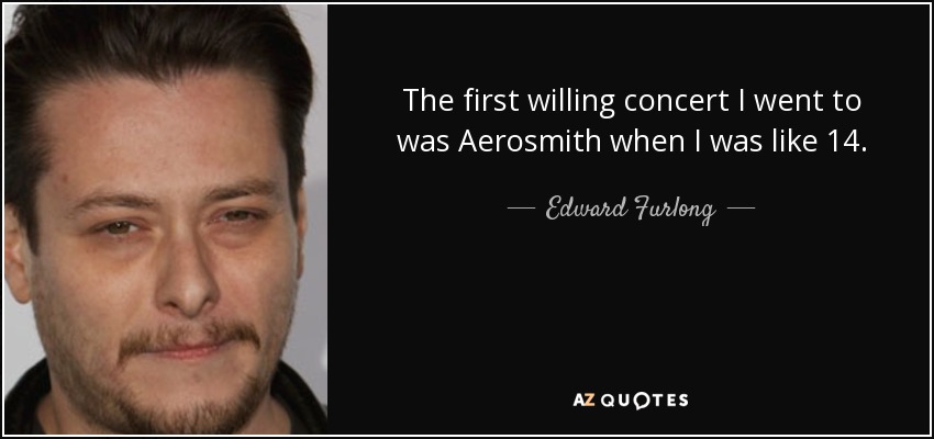 The first willing concert I went to was Aerosmith when I was like 14. - Edward Furlong