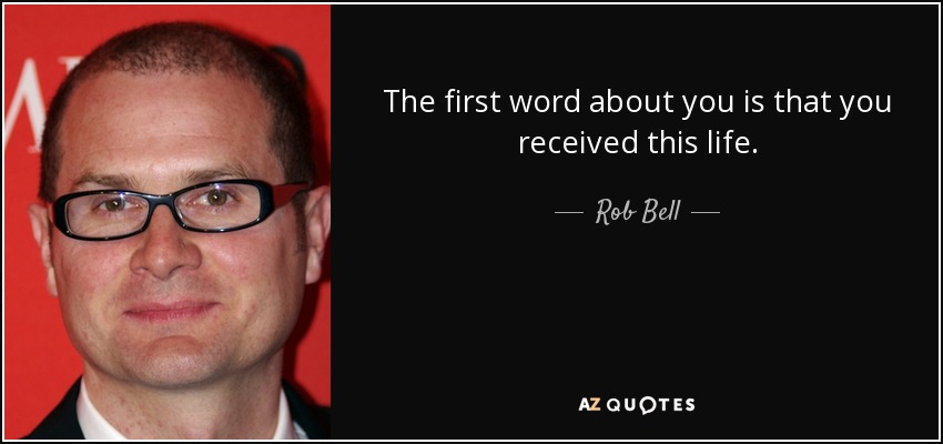 The first word about you is that you received this life. - Rob Bell