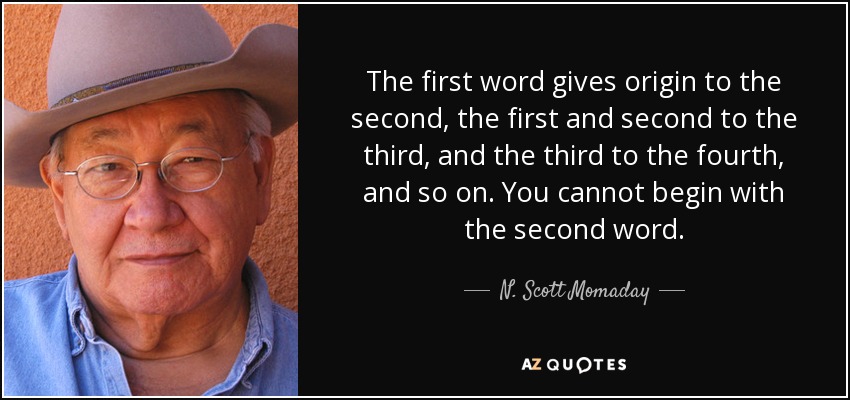 The first word gives origin to the second, the first and second to the third, and the third to the fourth, and so on. You cannot begin with the second word. - N. Scott Momaday