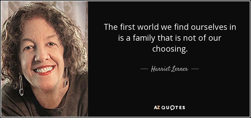 The first world we find ourselves in is a family that is not of our choosing. - Harriet Lerner
