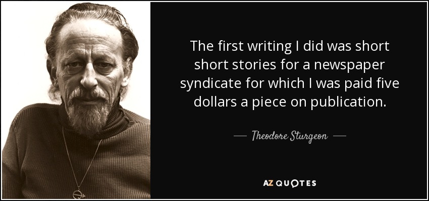 The first writing I did was short short stories for a newspaper syndicate for which I was paid five dollars a piece on publication. - Theodore Sturgeon