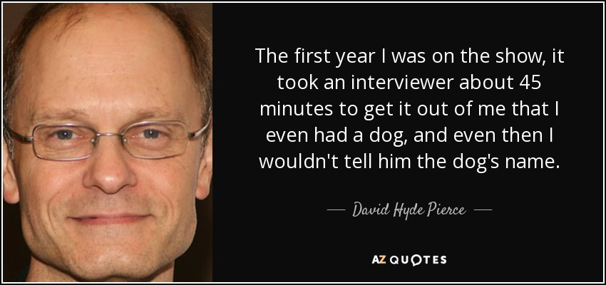 The first year I was on the show, it took an interviewer about 45 minutes to get it out of me that I even had a dog, and even then I wouldn't tell him the dog's name. - David Hyde Pierce
