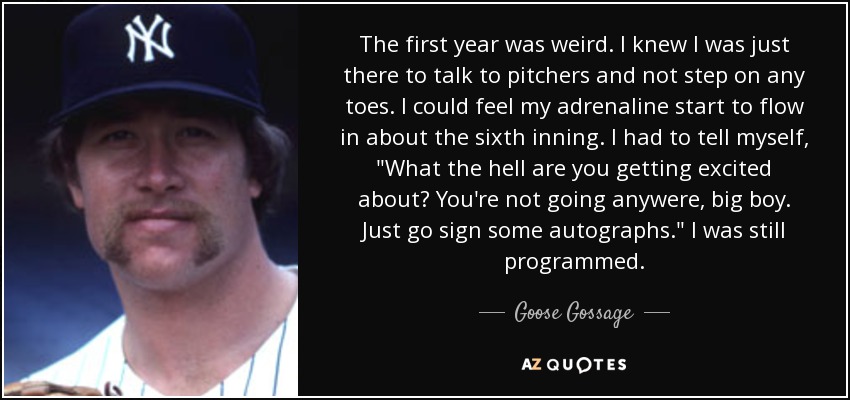 The first year was weird. I knew I was just there to talk to pitchers and not step on any toes. I could feel my adrenaline start to flow in about the sixth inning. I had to tell myself, 