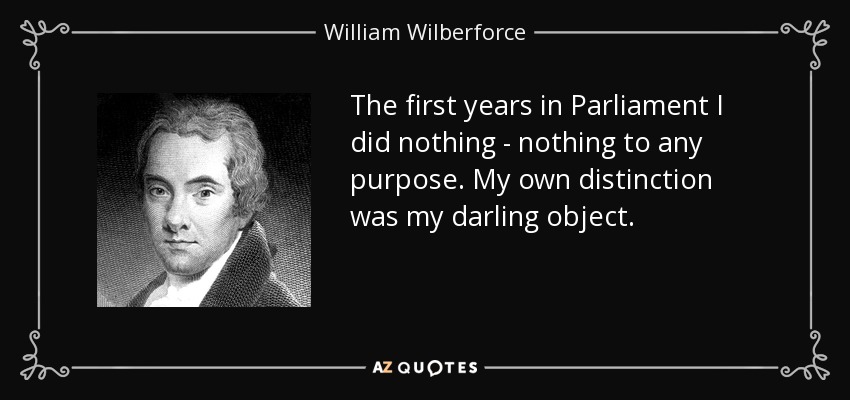 The first years in Parliament I did nothing - nothing to any purpose. My own distinction was my darling object. - William Wilberforce