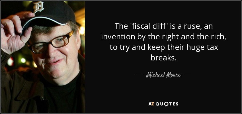 The 'fiscal cliff' is a ruse, an invention by the right and the rich, to try and keep their huge tax breaks. - Michael Moore