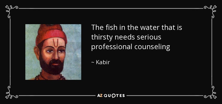 The fish in the water that is thirsty needs serious professional counseling - Kabir