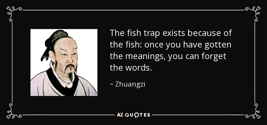 The fish trap exists because of the fish: once you have gotten the meanings, you can forget the words. - Zhuangzi