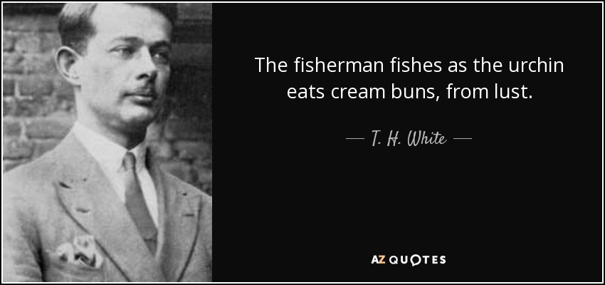 The fisherman fishes as the urchin eats cream buns, from lust. - T. H. White