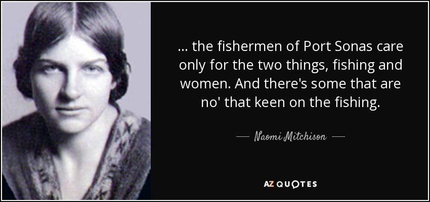 ... the fishermen of Port Sonas care only for the two things, fishing and women. And there's some that are no' that keen on the fishing. - Naomi Mitchison