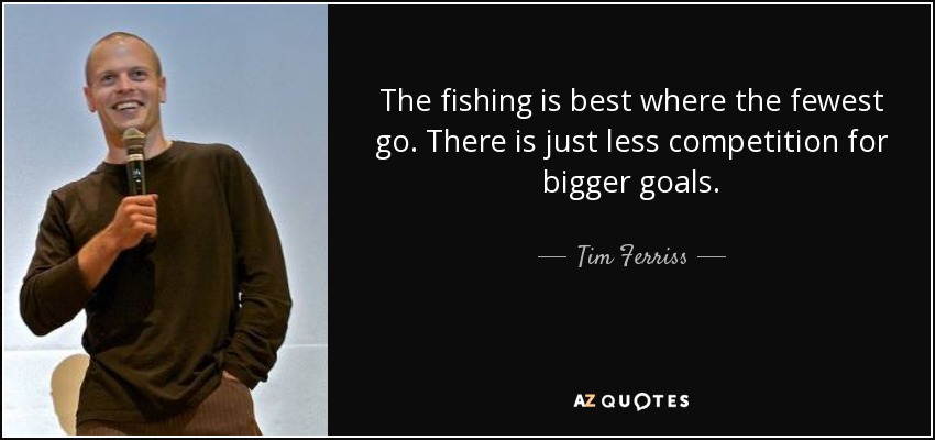 The fishing is best where the fewest go. There is just less competition for bigger goals. - Tim Ferriss