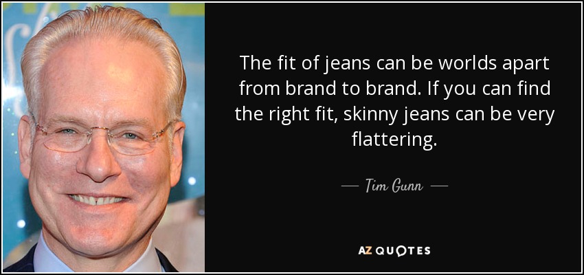 The fit of jeans can be worlds apart from brand to brand. If you can find the right fit, skinny jeans can be very flattering. - Tim Gunn