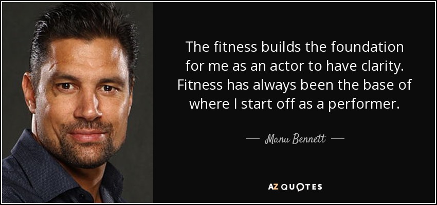 The fitness builds the foundation for me as an actor to have clarity. Fitness has always been the base of where I start off as a performer. - Manu Bennett