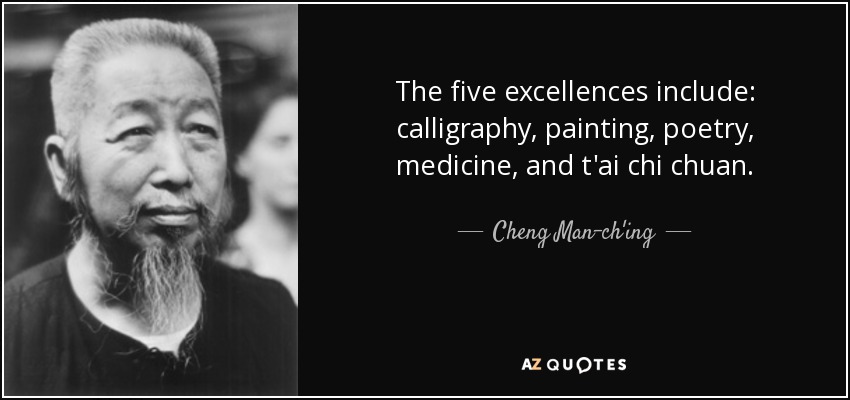 The five excellences include: calligraphy, painting, poetry, medicine, and t'ai chi chuan. - Cheng Man-ch'ing