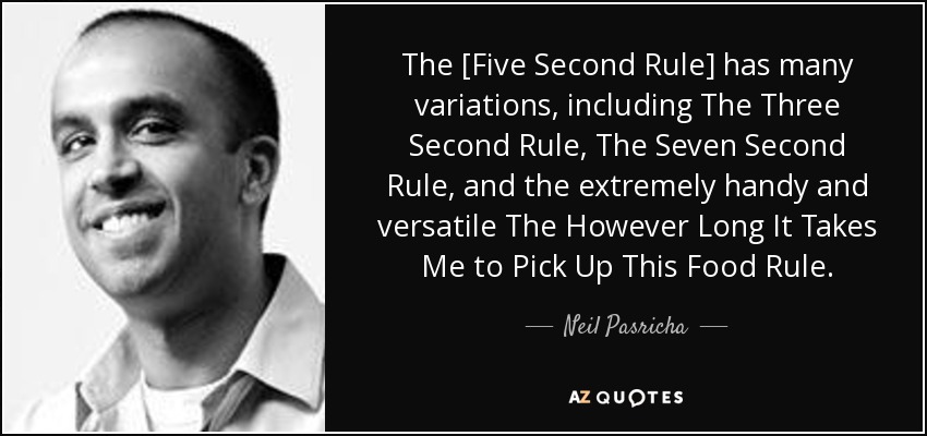 The [Five Second Rule] has many variations, including The Three Second Rule, The Seven Second Rule, and the extremely handy and versatile The However Long It Takes Me to Pick Up This Food Rule. - Neil Pasricha