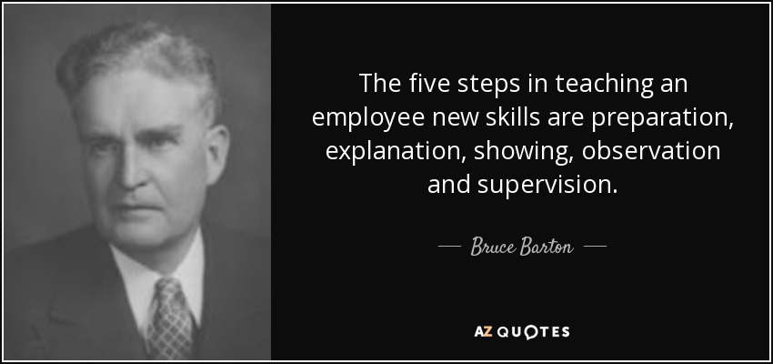 The five steps in teaching an employee new skills are preparation, explanation, showing, observation and supervision. - Bruce Barton