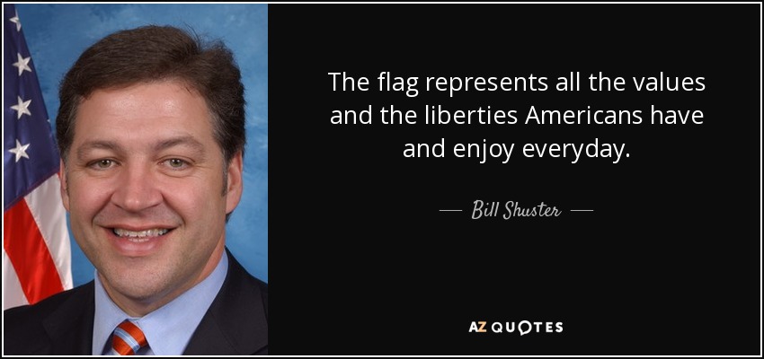The flag represents all the values and the liberties Americans have and enjoy everyday. - Bill Shuster