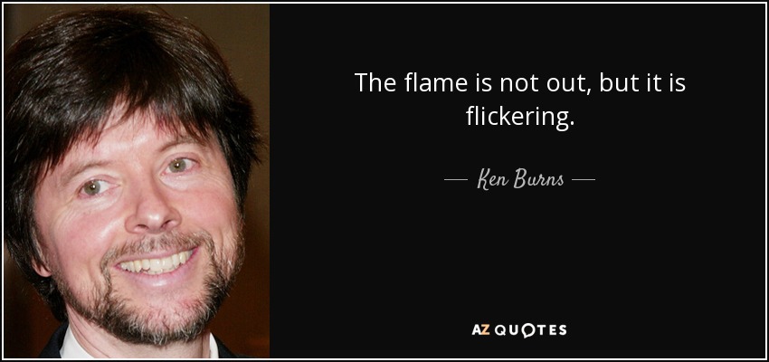 The flame is not out, but it is flickering. - Ken Burns