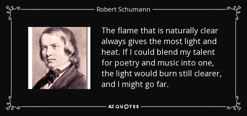 The flame that is naturally clear always gives the most light and heat. If I could blend my talent for poetry and music into one, the light would burn still clearer, and I might go far. - Robert Schumann