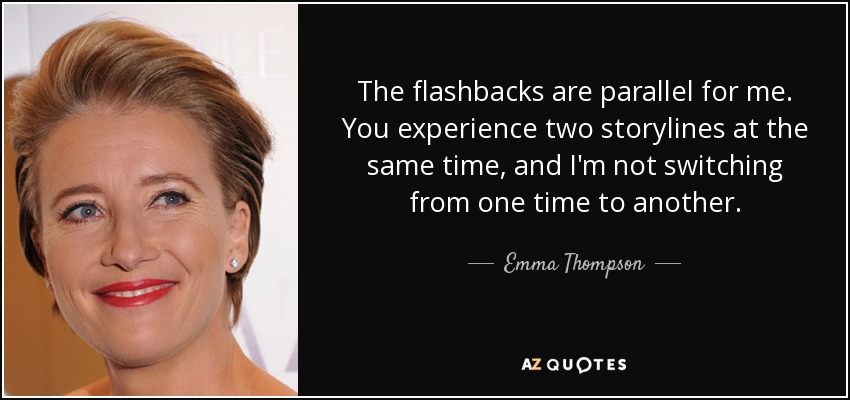 The flashbacks are parallel for me. You experience two storylines at the same time, and I'm not switching from one time to another. - Emma Thompson