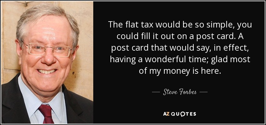 The flat tax would be so simple, you could fill it out on a post card. A post card that would say, in effect, having a wonderful time; glad most of my money is here. - Steve Forbes
