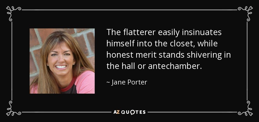 The flatterer easily insinuates himself into the closet, while honest merit stands shivering in the hall or antechamber. - Jane Porter