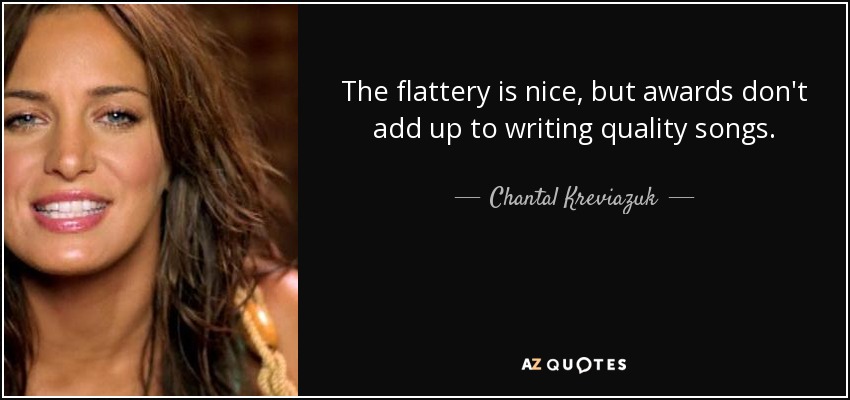 The flattery is nice, but awards don't add up to writing quality songs. - Chantal Kreviazuk