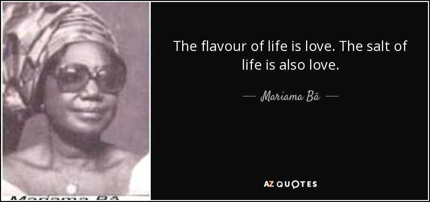 The flavour of life is love. The salt of life is also love. - Mariama Bâ