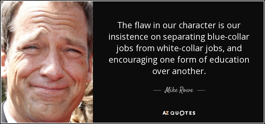 The flaw in our character is our insistence on separating blue-collar jobs from white-collar jobs, and encouraging one form of education over another. - Mike Rowe