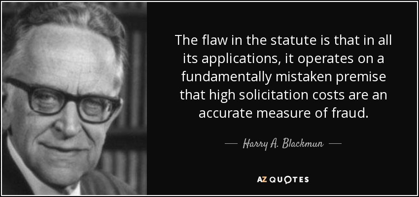 The flaw in the statute is that in all its applications, it operates on a fundamentally mistaken premise that high solicitation costs are an accurate measure of fraud. - Harry A. Blackmun