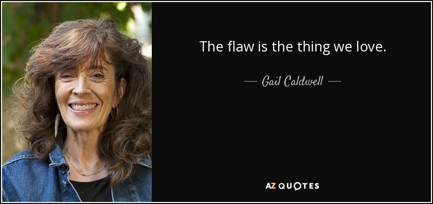 The flaw is the thing we love. - Gail Caldwell