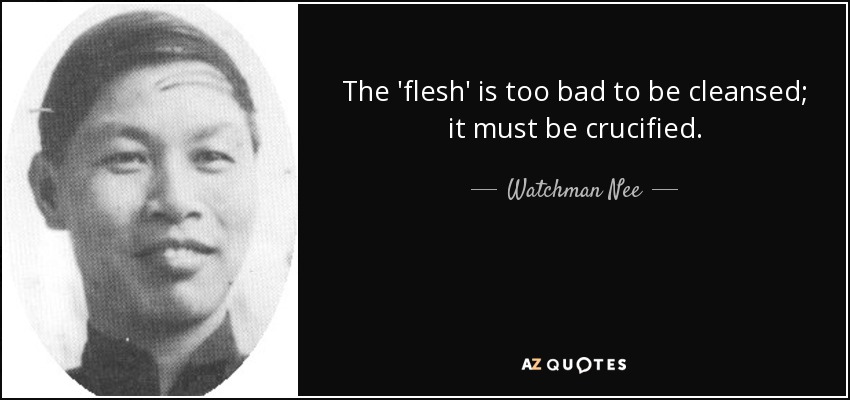 The 'flesh' is too bad to be cleansed; it must be crucified. - Watchman Nee