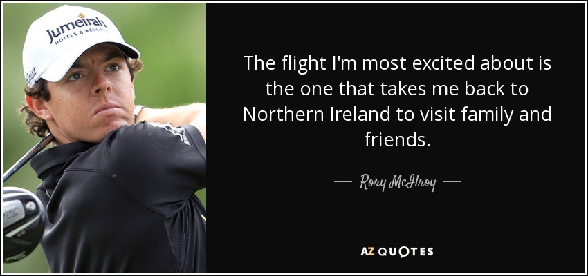 The flight I'm most excited about is the one that takes me back to Northern Ireland to visit family and friends. - Rory McIlroy