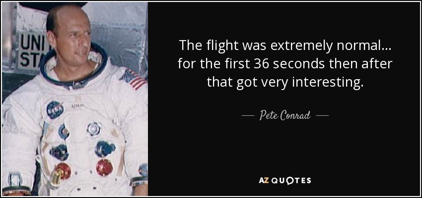 The flight was extremely normal . . . for the first 36 seconds then after that got very interesting. - Pete Conrad