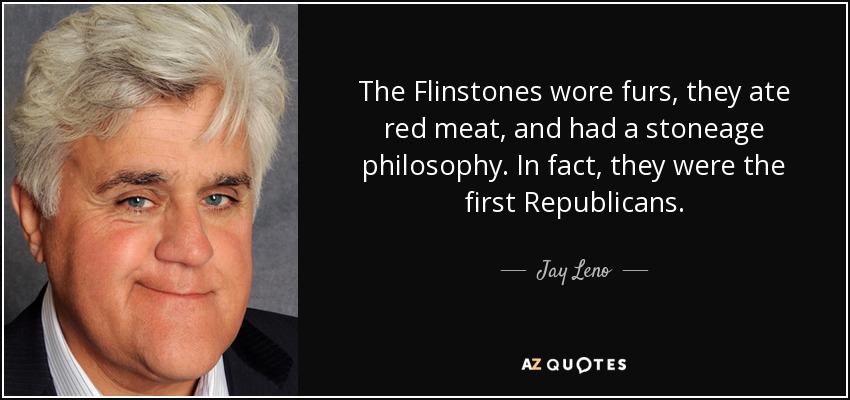 The Flinstones wore furs, they ate red meat, and had a stoneage philosophy. In fact, they were the first Republicans. - Jay Leno